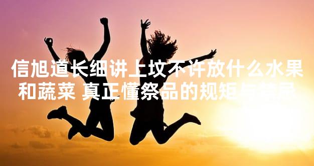 信旭道长细讲上坟不许放什么水果和蔬菜 真正懂祭品的规矩与禁